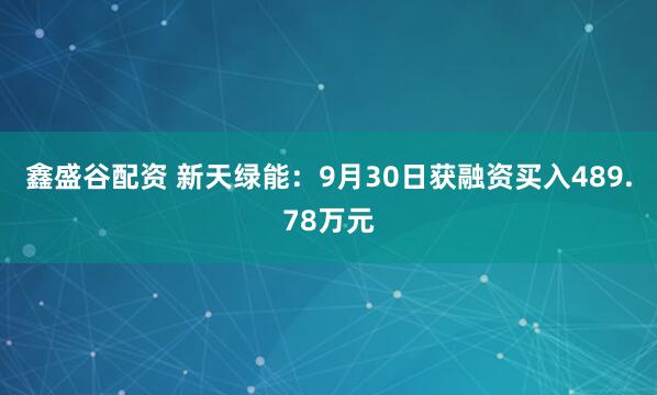 鑫盛谷配资 新天绿能:9月30日获融资买入489.78万元