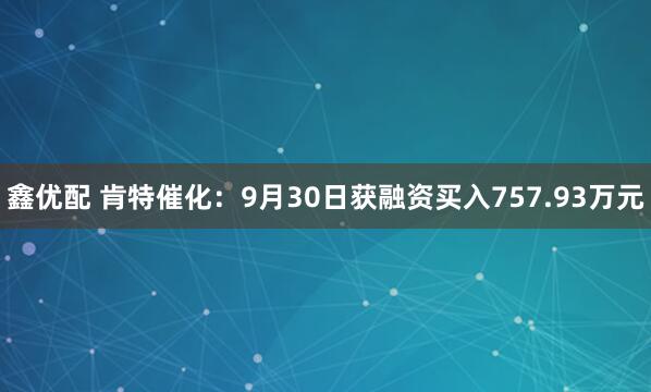 鑫优配 肯特催化:9月30日获融资买入757.93万元