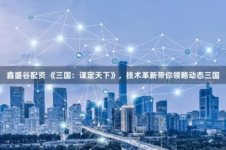 鑫盛谷配资 《三国：谋定天下》，技术革新带你领略动态三国