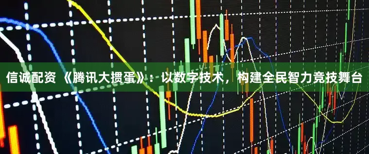 信诚配资 《腾讯大掼蛋》：以数字技术，构建全民智力竞技舞台