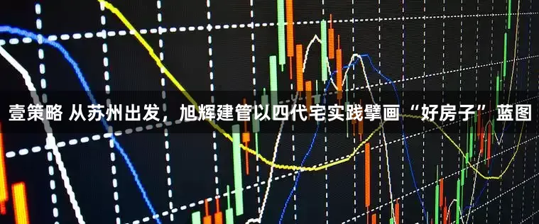 壹策略 从苏州出发，旭辉建管以四代宅实践擘画 “好房子” 蓝图