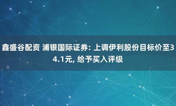 鑫盛谷配资 浦银国际证券: 上调伊利股份目标价至34.1元, 给予买入评级
