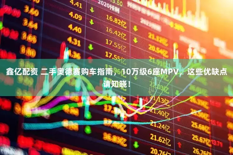 鑫亿配资 二手奥德赛购车指南，10万级6座MPV，这些优缺点请知晓！