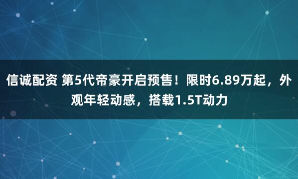 信诚配资 第5代帝豪开启预售！限时6.89万起，外观年轻动感，搭载1.5T动力