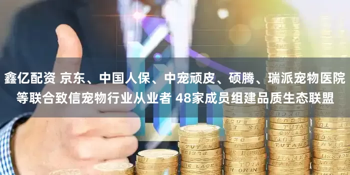鑫亿配资 京东、中国人保、中宠顽皮、硕腾、瑞派宠物医院等联合致信宠物行业从业者 48家成员组建品质生态联盟
