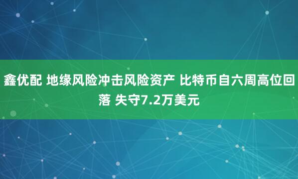 鑫优配 地缘风险冲击风险资产 比特币自六周高位回落 失守7.2万美元