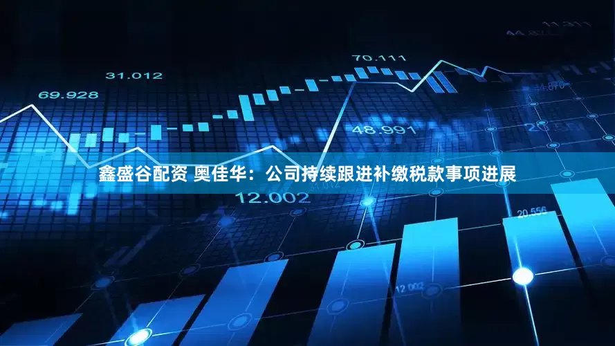 鑫盛谷配资 奥佳华：公司持续跟进补缴税款事项进展