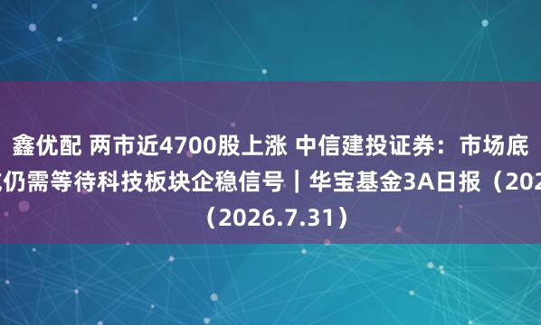 鑫优配 两市近4700股上涨 中信建投证券:市场底的夯实或仍需等待科技板块企稳信号|华宝基金3A日报(2026.7.31)