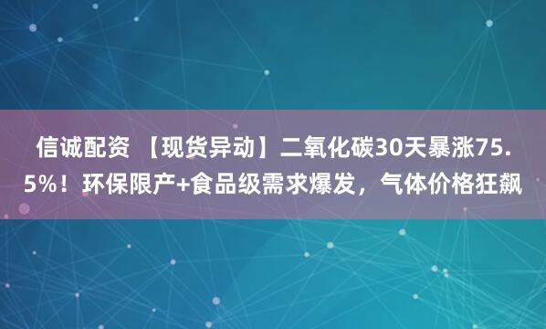 信诚配资 【现货异动】二氧化碳30天暴涨75.5%！环保限产+食品级需求爆发，气体价格狂飙