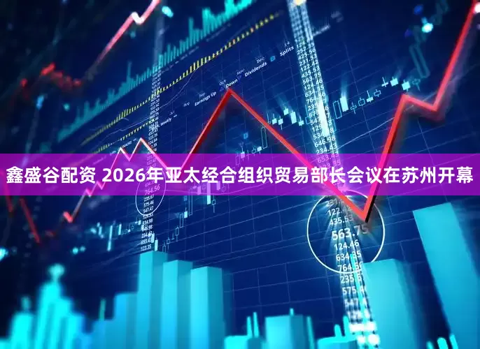 鑫盛谷配资 2026年亚太经合组织贸易部长会议在苏州开幕