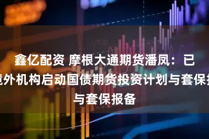 鑫亿配资 摩根大通期货潘凤：已有境外机构启动国债期货投资计划与套保报备