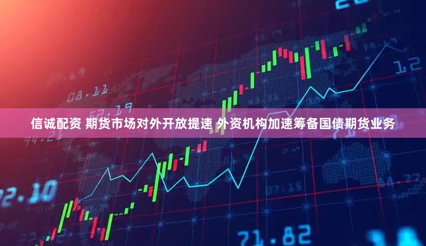 信诚配资 期货市场对外开放提速 外资机构加速筹备国债期货业务